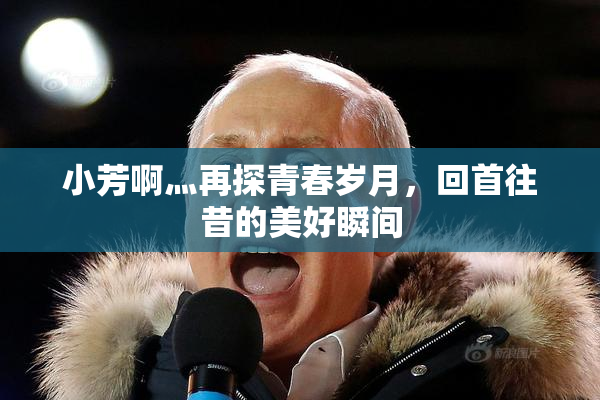 小芳啊灬再探青春岁月，回首往昔的美好瞬间
