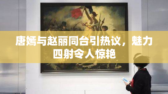 唐嫣与赵丽同台引热议，魅力四射令人惊艳