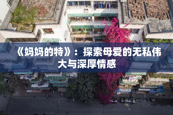 《妈妈的特》：探索母爱的无私伟大与深厚情感