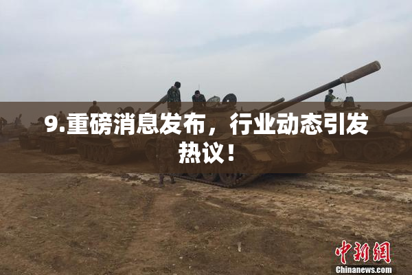 9.重磅消息发布，行业动态引发热议！