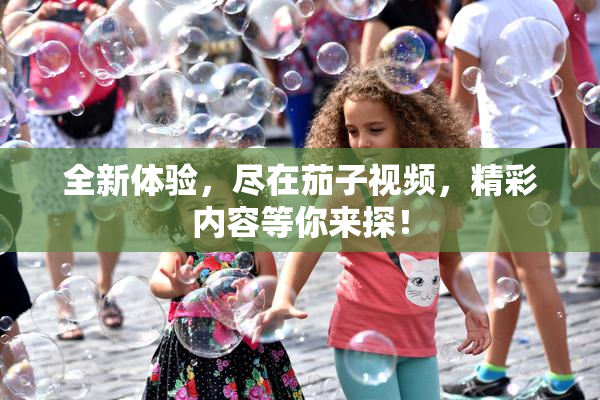 全新体验，尽在茄子视频，精彩内容等你来探！