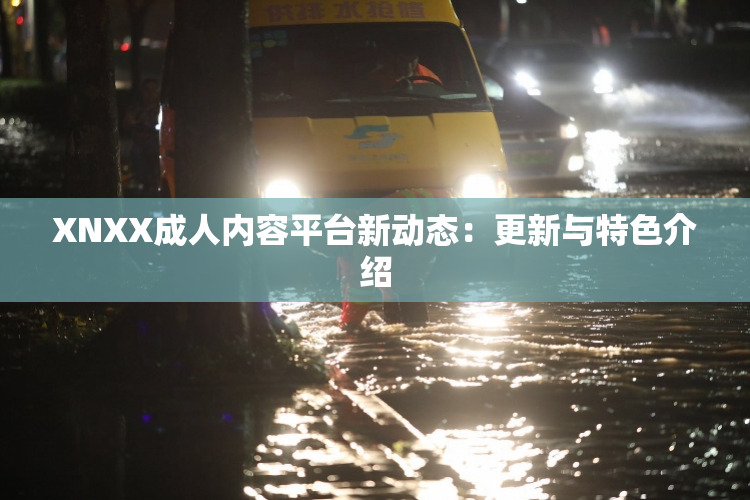 XNXX成人内容平台新动态：更新与特色介绍