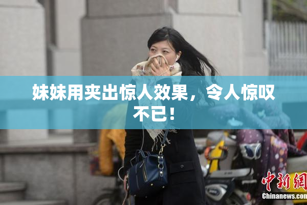 妹妹用夹出惊人效果，令人惊叹不已！