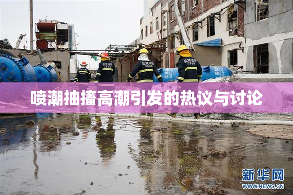 喷潮抽搐高潮引发的热议与讨论