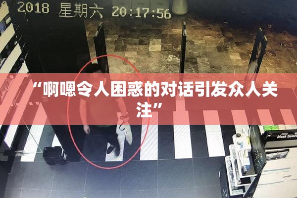 “啊嗯令人困惑的对话引发众人关注”