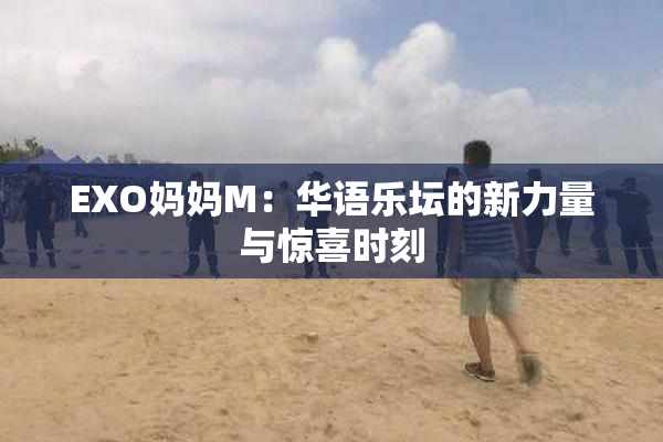 EXO妈妈M：华语乐坛的新力量与惊喜时刻