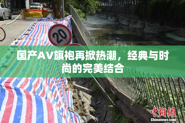 国产AV旗袍再掀热潮，经典与时尚的完美结合