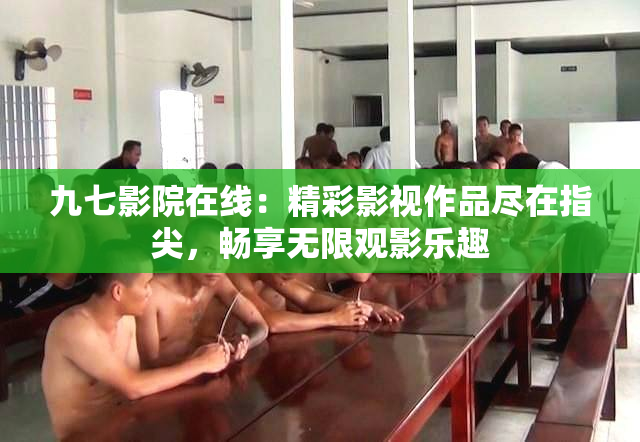 九七影院在线：精彩影视作品尽在指尖，畅享无限观影乐趣