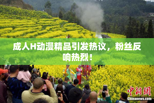 成人H动漫精品引发热议，粉丝反响热烈！
