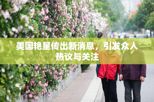 美国艳星传出新消息，引发众人热议与关注