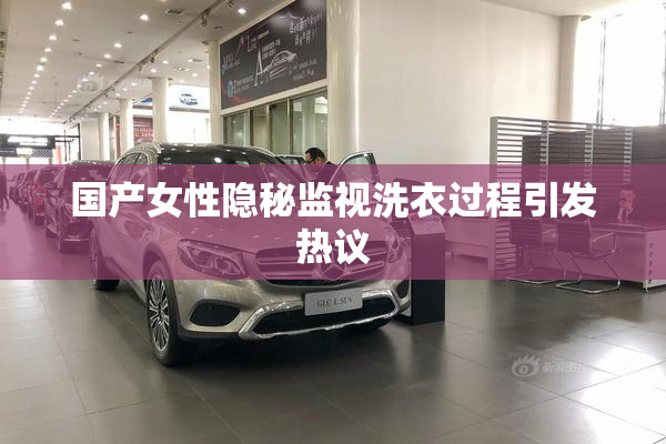 国产女性隐秘监视洗衣过程引发热议