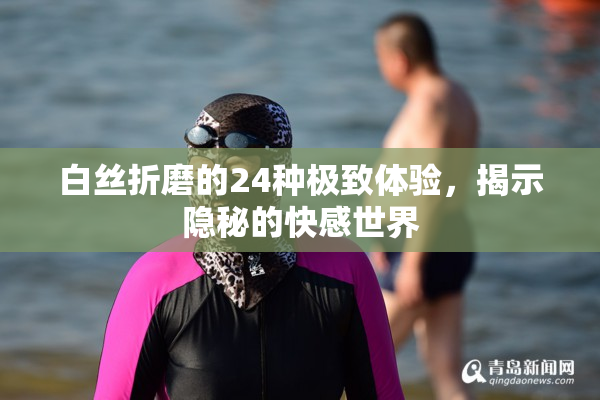 白丝折磨的24种极致体验，揭示隐秘的快感世界