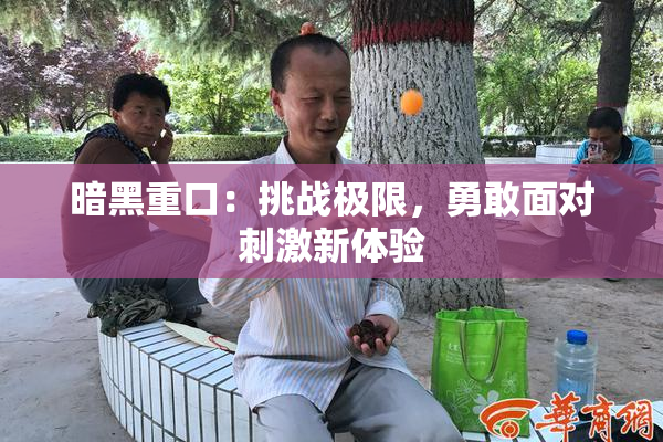 暗黑重口：挑战极限，勇敢面对刺激新体验