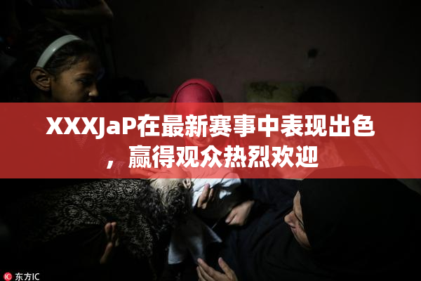 XXXJaP在最新赛事中表现出色，赢得观众热烈欢迎
