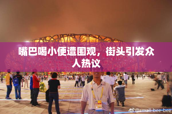 嘴巴喝小便遭围观，街头引发众人热议