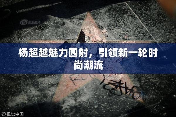 杨超越魅力四射，引领新一轮时尚潮流