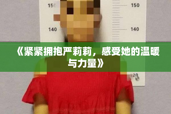 《紧紧拥抱严莉莉，感受她的温暖与力量》