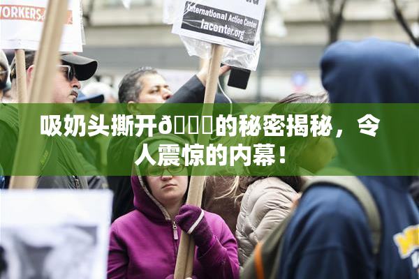 吸奶头撕开👙的秘密揭秘，令人震惊的内幕！