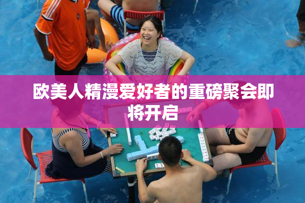 欧美人精漫爱好者的重磅聚会即将开启