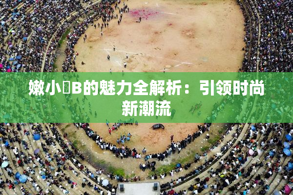 嫩小槡B的魅力全解析：引领时尚新潮流
