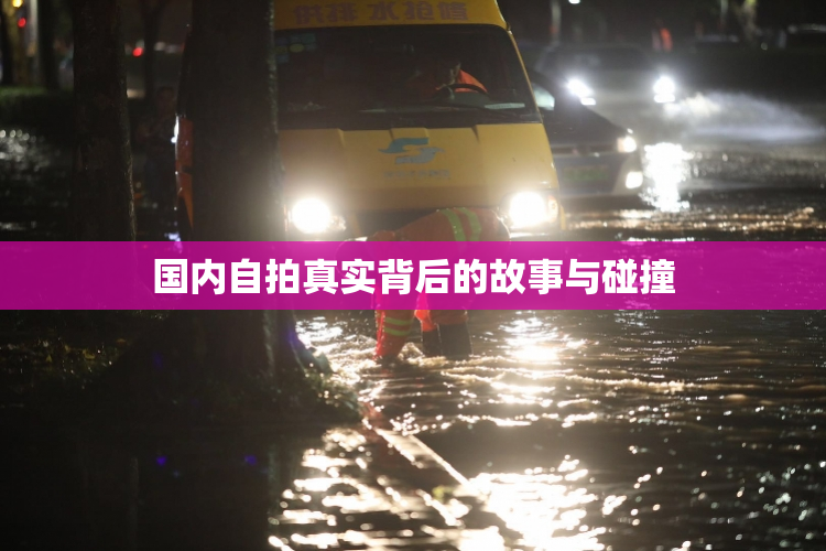国内自拍真实背后的故事与碰撞