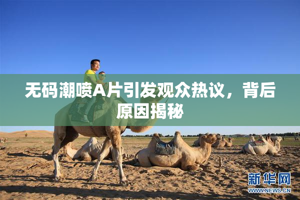 无码潮喷A片引发观众热议，背后原因揭秘