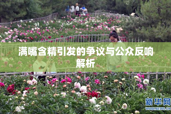 满嘴含精引发的争议与公众反响解析