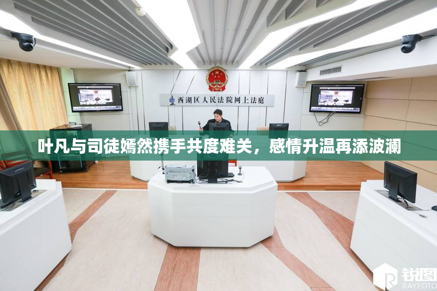 叶凡与司徒嫣然携手共度难关，感情升温再添波澜