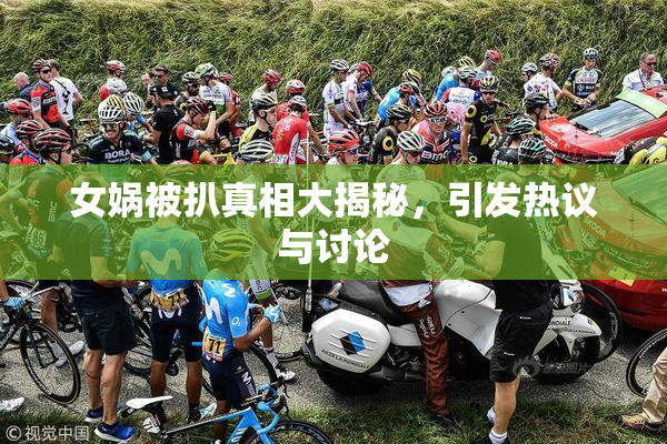 女娲被扒真相大揭秘，引发热议与讨论