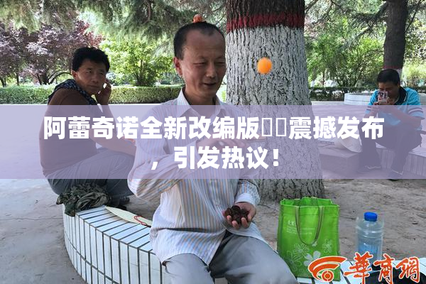 阿蕾奇诺全新改编版❌‌震撼发布，引发热议！
