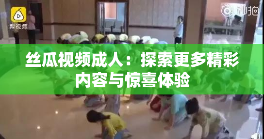 丝瓜视频成人：探索更多精彩内容与惊喜体验