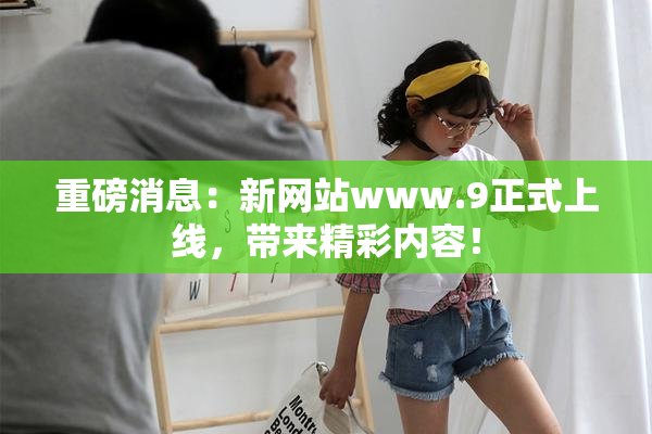 重磅消息：新网站www.9正式上线，带来精彩内容！