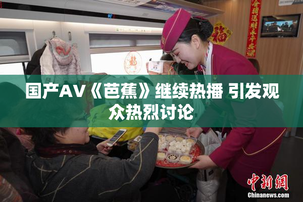 国产AV《芭蕉》继续热播 引发观众热烈讨论