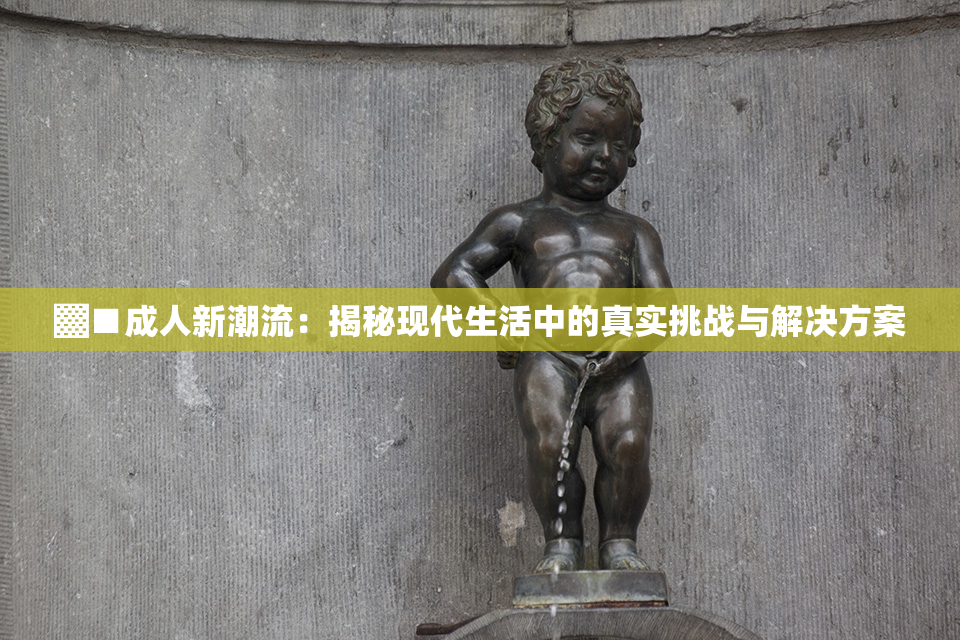▓■成人新潮流：揭秘现代生活中的真实挑战与解决方案