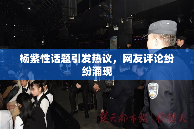 杨紫性话题引发热议，网友评论纷纷涌现