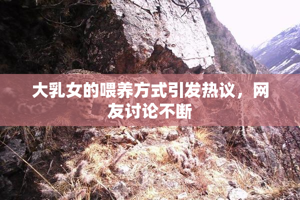 大乳女的喂养方式引发热议，网友讨论不断