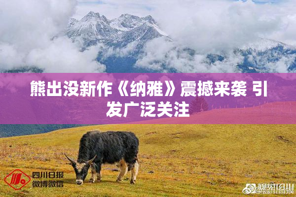 熊出没新作《纳雅》震撼来袭 引发广泛关注