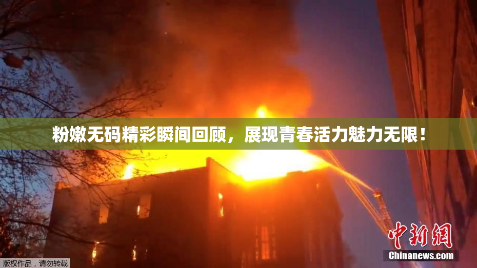粉嫩无码精彩瞬间回顾，展现青春活力魅力无限！