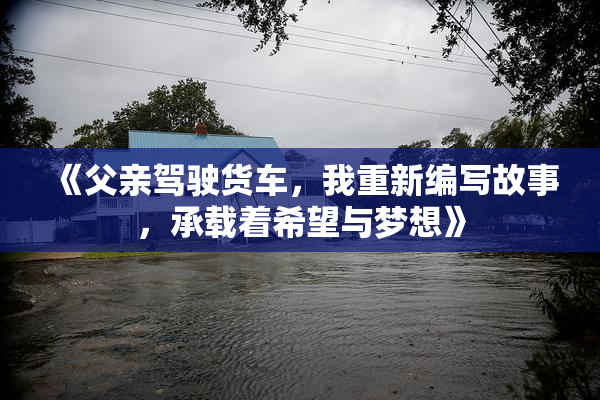 《父亲驾驶货车，我重新编写故事，承载着希望与梦想》