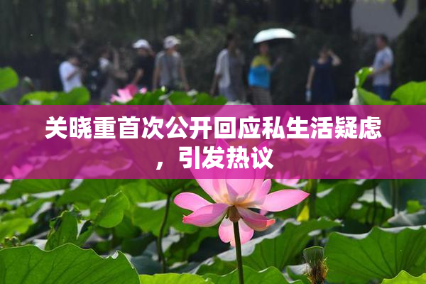关晓重首次公开回应私生活疑虑，引发热议