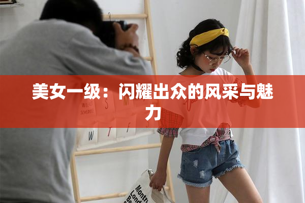 美女一级：闪耀出众的风采与魅力