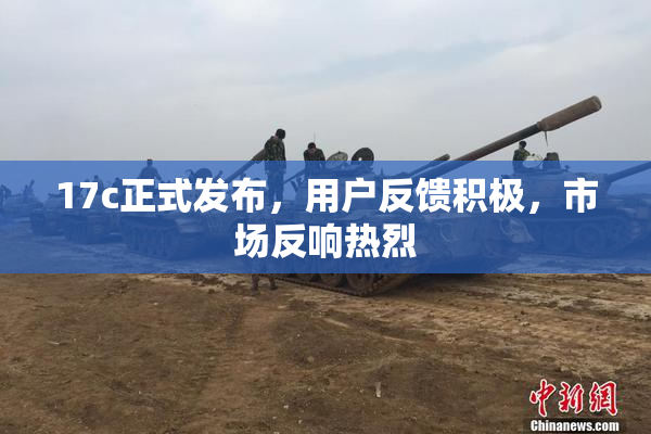17c正式发布，用户反馈积极，市场反响热烈