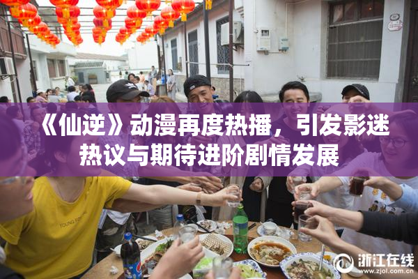《仙逆》动漫再度热播，引发影迷热议与期待进阶剧情发展
