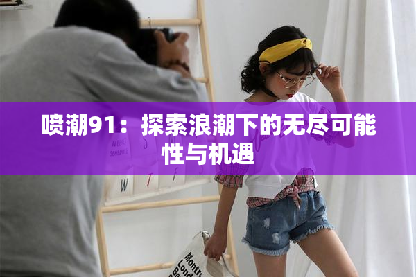 喷潮91：探索浪潮下的无尽可能性与机遇
