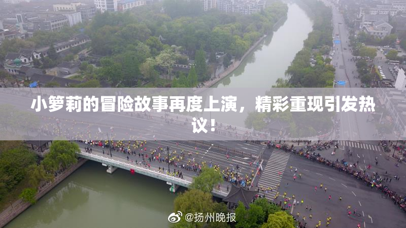小箩莉的冒险故事再度上演，精彩重现引发热议！