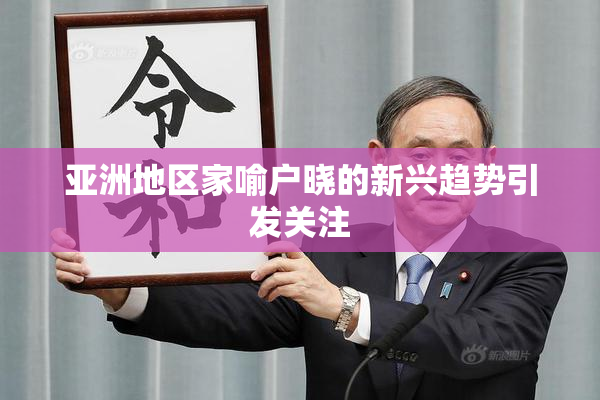 亚洲地区家喻户晓的新兴趋势引发关注