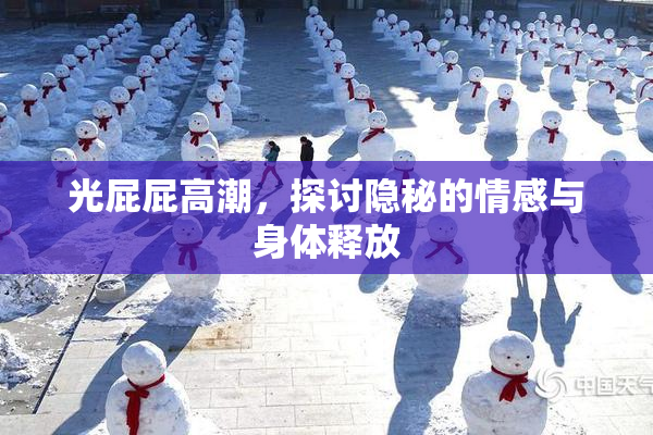 光屁屁高潮，探讨隐秘的情感与身体释放