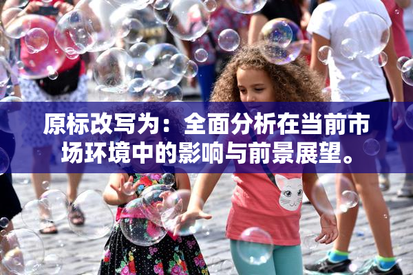 原标改写为：全面分析在当前市场环境中的影响与前景展望。