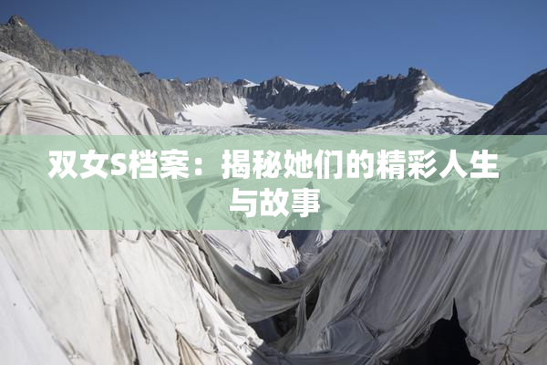 双女S档案：揭秘她们的精彩人生与故事