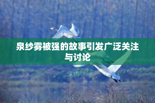 泉纱雾被强的故事引发广泛关注与讨论